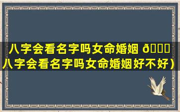 八字会看名字吗女命婚姻 🐕 （八字会看名字吗女命婚姻好不好）